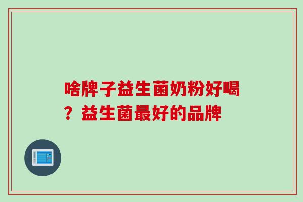 啥牌子益生菌奶粉好喝?益生菌好的品牌 啥牌子益生菌奶粉好喝?益生菌好的品牌