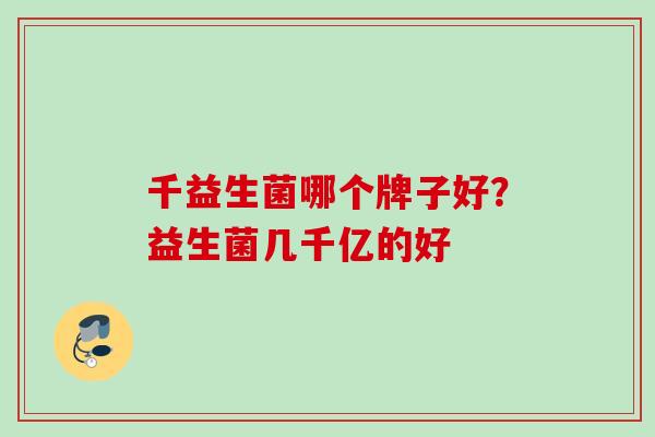 千益生菌哪个牌子好?益生菌几千亿的好 千益生菌哪个牌子好?益生菌几千亿的好