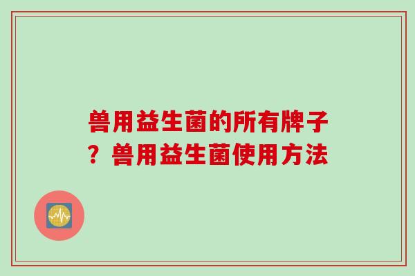 兽用益生菌的所有牌子？兽用益生菌使用方法