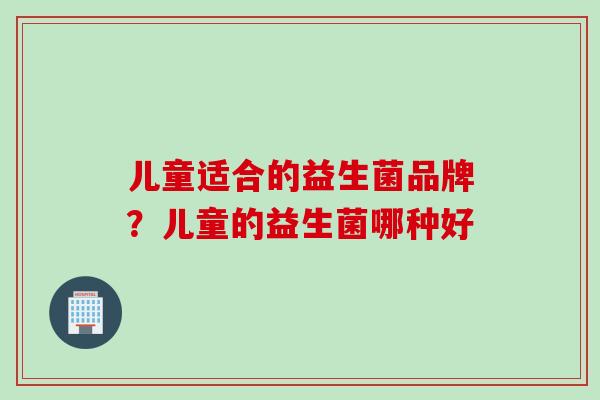 儿童适合的益生菌品牌？儿童的益生菌哪种好