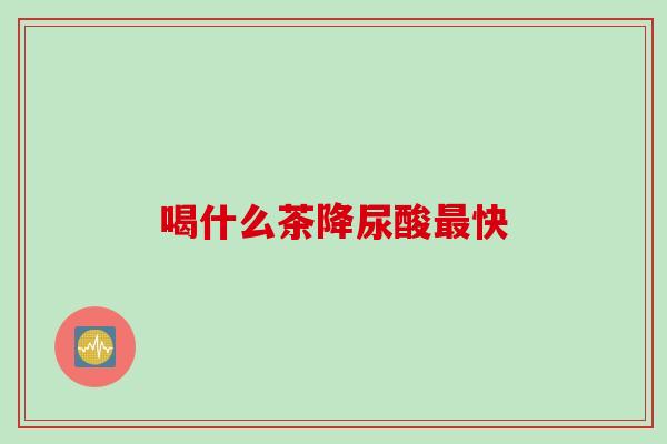 喝什么茶降尿酸快 喝什么茶降尿酸快