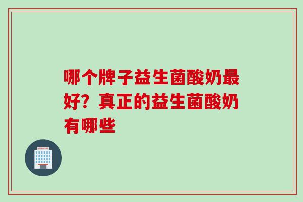 哪个牌子益生菌酸奶好？真正的益生菌酸奶有哪些