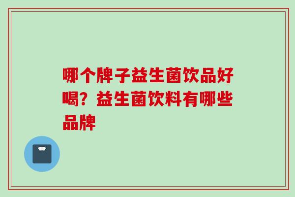 哪个牌子益生菌饮品好喝？益生菌饮料有哪些品牌