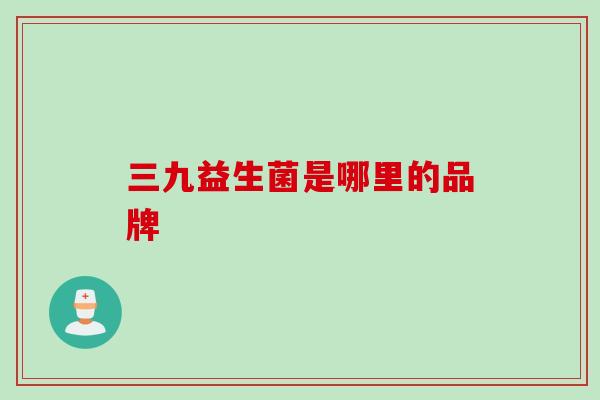 三九益生菌是哪里的品牌