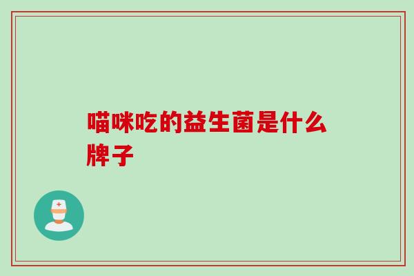 喵咪吃的益生菌是什么牌子 喵咪吃的益生菌是什么牌子