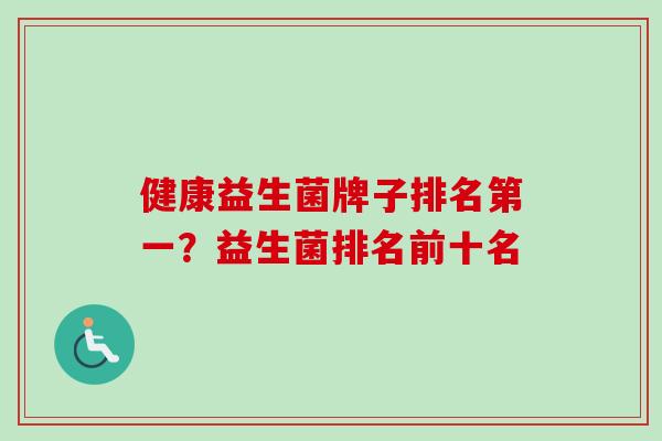 健康益生菌牌子排名第一？益生菌排名前十名
