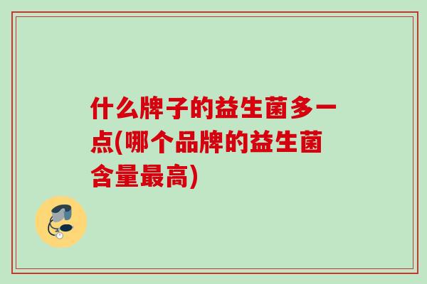 什么牌子的益生菌多一点(哪个品牌的益生菌含量高)