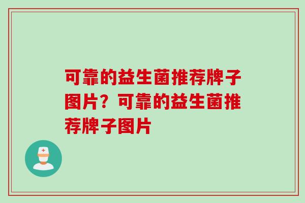 可靠的益生菌推荐牌子图片?可靠的益生菌推荐牌子图片 可靠的益生菌推荐牌子图片?可靠的益生菌推荐牌子图片
