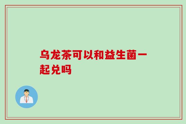 乌龙茶可以和益生菌一起兑吗 乌龙茶可以和益生菌一起兑吗