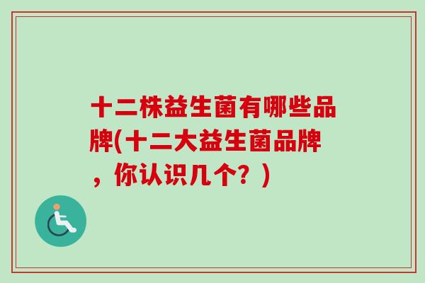 十二株益生菌有哪些品牌(十二大益生菌品牌,你认识几个?) 十二株益生菌有哪些品牌(十二大益生菌品牌,你认识几个?)