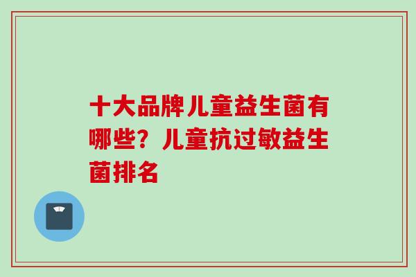 十大品牌儿童益生菌有哪些？儿童抗益生菌排名