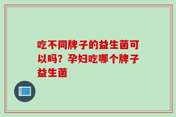 吃不同牌子的益生菌可以吗?孕妇吃哪个牌子益生菌 吃不同牌子的益生菌可以吗?孕妇吃哪个牌子益生菌