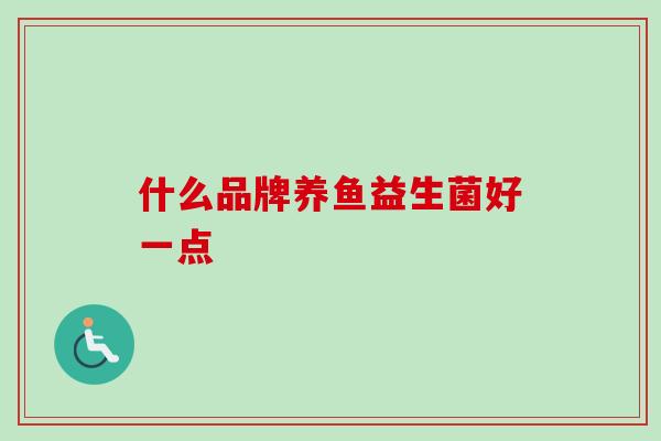 什么品牌养鱼益生菌好一点 什么品牌养鱼益生菌好一点