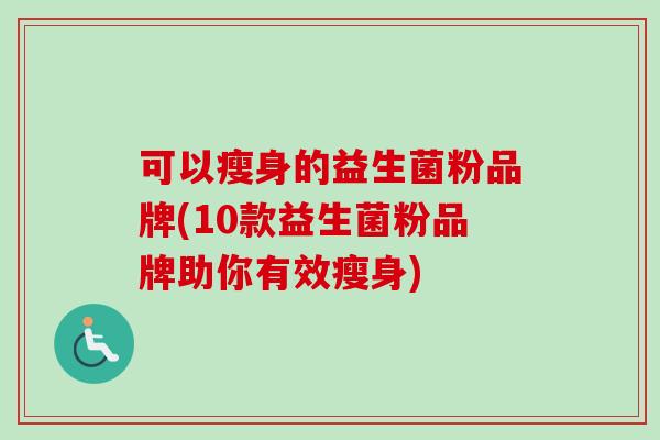 可以瘦身的益生菌粉品牌(10款益生菌粉品牌助你有效瘦身)