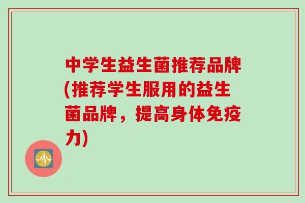 中学生益生菌推荐品牌(推荐学生服用的益生菌品牌，提高身体力)