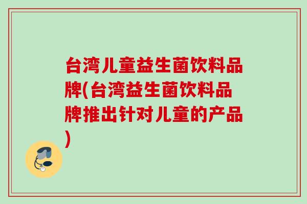 台湾儿童益生菌饮料品牌(台湾益生菌饮料品牌推出针对儿童的产品)