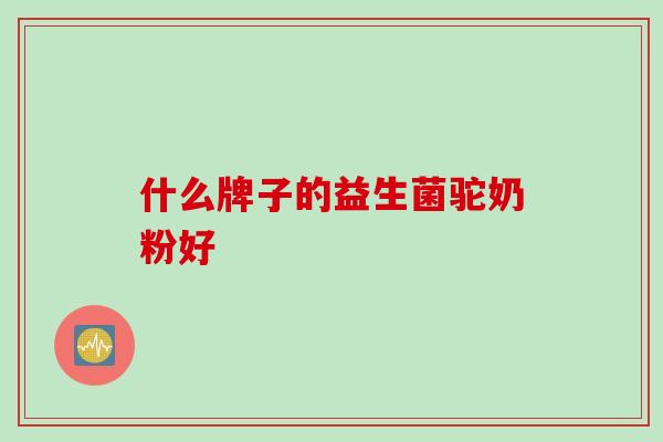 什么牌子的益生菌驼奶粉好 什么牌子的益生菌驼奶粉好