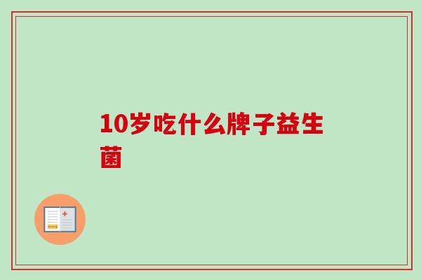 10岁吃什么牌子益生菌
