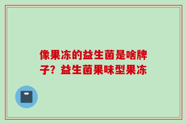 像果冻的益生菌是啥牌子?益生菌果味型果冻 像果冻的益生菌是啥牌子?益生菌果味型果冻