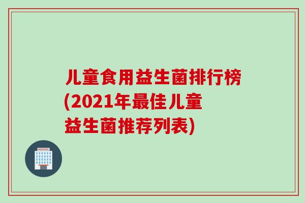 儿童食用益生菌排行榜(2021年佳儿童益生菌推荐列表)