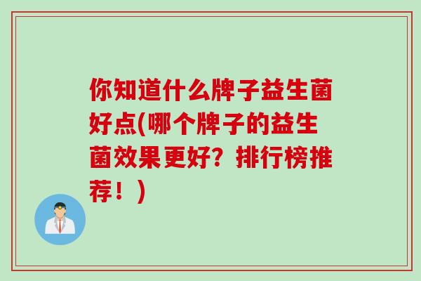 你知道什么牌子益生菌好点(哪个牌子的益生菌效果更好？排行榜推荐！)
