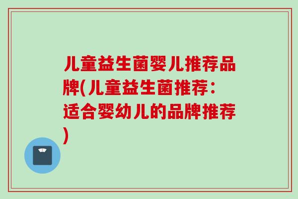 儿童益生菌婴儿推荐品牌(儿童益生菌推荐:适合婴幼儿的品牌推荐) 儿童益生菌婴儿推荐品牌(儿童益生菌推荐:适合婴幼儿的品牌推荐)