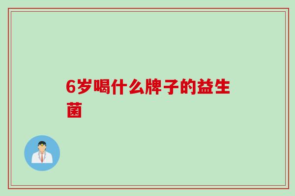 6岁喝什么牌子的益生菌 6岁喝什么牌子的益生菌