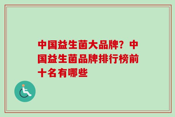 中国益生菌大品牌?中国益生菌品牌排行榜前十名有哪些 中国益生菌大品牌?中国益生菌品牌排行榜前十名有哪些