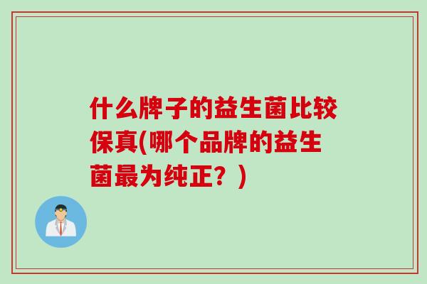 什么牌子的益生菌比较保真(哪个品牌的益生菌为纯正？)