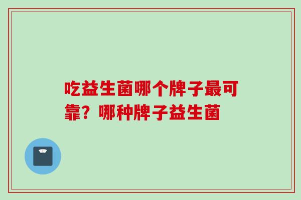 吃益生菌哪个牌子可靠？哪种牌子益生菌