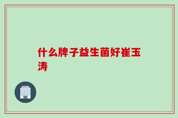什么牌子益生菌好崔玉涛 什么牌子益生菌好崔玉涛