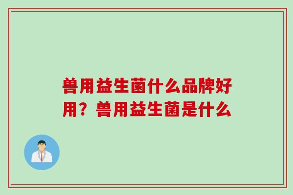 兽用益生菌什么品牌好用？兽用益生菌是什么