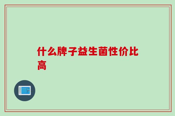什么牌子益生菌性价比高 什么牌子益生菌性价比高