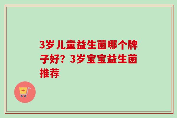 3岁儿童益生菌哪个牌子好？3岁宝宝益生菌推荐