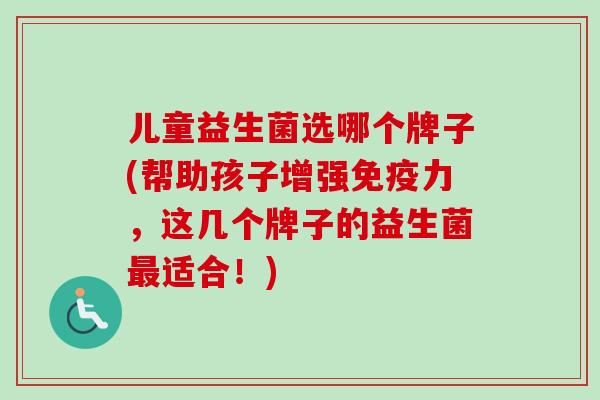 儿童益生菌选哪个牌子(帮助孩子增强力，这几个牌子的益生菌适合！)