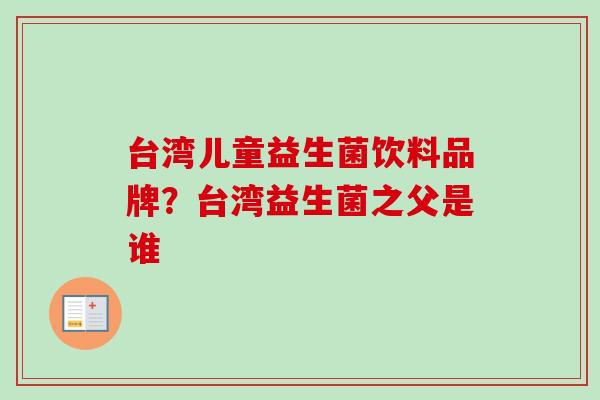 台湾儿童益生菌饮料品牌?台湾益生菌之父是谁 台湾儿童益生菌饮料品牌?台湾益生菌之父是谁