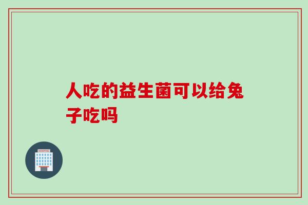 人吃的益生菌可以给兔子吃吗