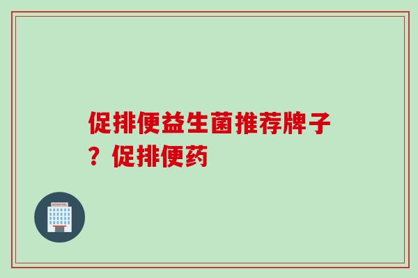 促排便益生菌推荐牌子?促排便药 促排便益生菌推荐牌子?促排便药