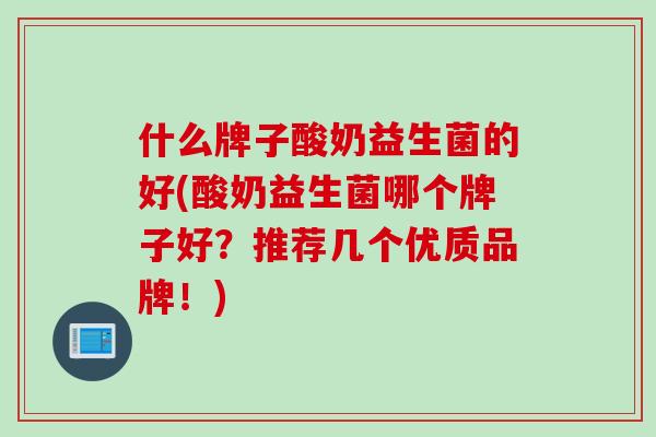 什么牌子酸奶益生菌的好(酸奶益生菌哪个牌子好?推荐几个优质品牌!) 什么牌子酸奶益生菌的好(酸奶益生菌哪个牌子好?推荐几个优质品牌!)