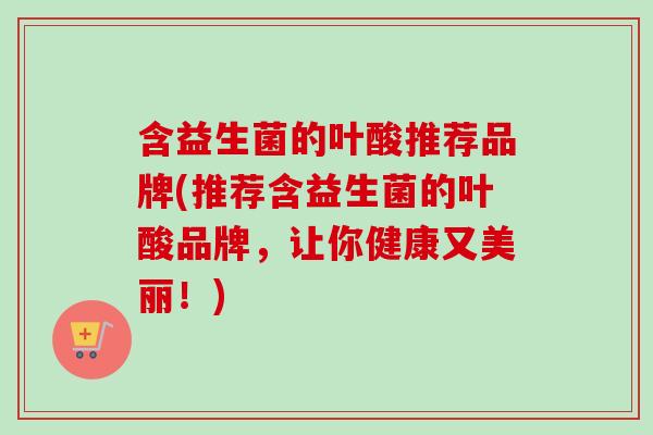 含益生菌的叶酸推荐品牌(推荐含益生菌的叶酸品牌,让你健康又美丽!) 含益生菌的叶酸推荐品牌(推荐含益生菌的叶酸品牌,让你健康又美丽!)