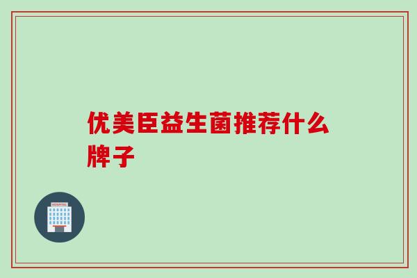 优美臣益生菌推荐什么牌子 优美臣益生菌推荐什么牌子