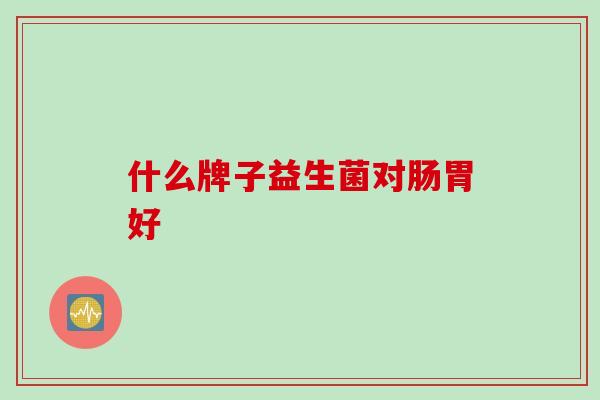 什么牌子益生菌对肠胃好 什么牌子益生菌对肠胃好