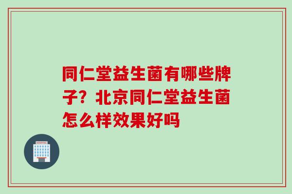 同仁堂益生菌有哪些牌子?北京同仁堂益生菌怎么样效果好吗 同仁堂益生菌有哪些牌子?北京同仁堂益生菌怎么样效果好吗