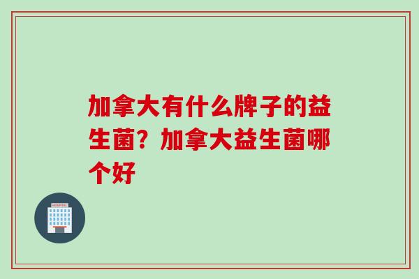 加拿大有什么牌子的益生菌？加拿大益生菌哪个好
