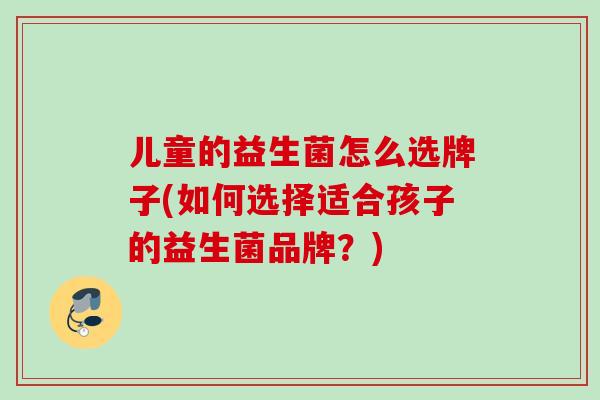 儿童的益生菌怎么选牌子(如何选择适合孩子的益生菌品牌?) 儿童的益生菌怎么选牌子(如何选择适合孩子的益生菌品牌?)