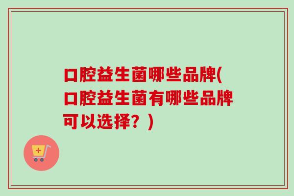 口腔益生菌哪些品牌(口腔益生菌有哪些品牌可以选择？)