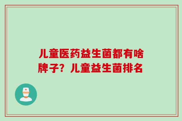 儿童医药益生菌都有啥牌子？儿童益生菌排名