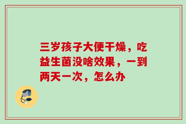 三岁孩子大便干燥，吃益生菌没啥效果，一到两天一次，怎么办