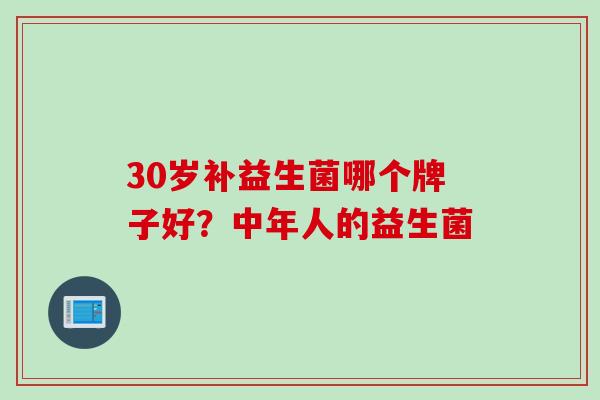 30岁补益生菌哪个牌子好？中年人的益生菌