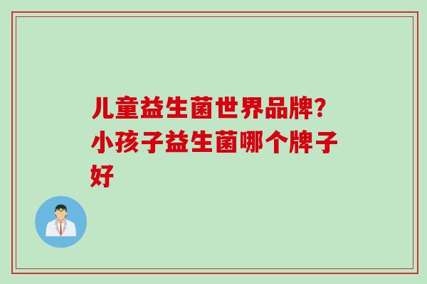 儿童益生菌世界品牌?小孩子益生菌哪个牌子好 儿童益生菌世界品牌?小孩子益生菌哪个牌子好